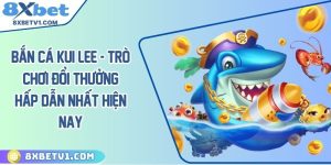 Bắn cá kui lee - Trò chơi đổi thưởng hấp dẫn nhất hiện nay